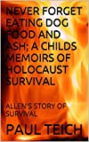 Never Forget Eating Dog Food And Ash; A Childs Memoirs Of Holocaust Survival: Allen's Story Of Survival