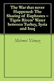 The War That Never Happened: The Sharing Of Euphrates - Tigris Rivers' Water Between Turkey, Syria And Iraq